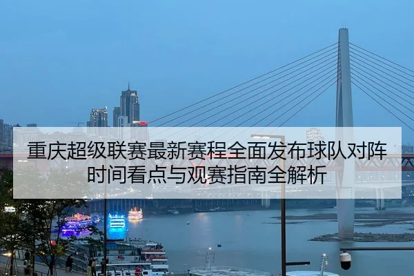 chong-qing-chao-ji-lian-sai-zui-xin-sai-cheng-quan-mian-fa-bu-qiu-dui-dui-zhen-shi-jian-kan-dian-yu-guan-sai-zhi-nan-3-866.jpg