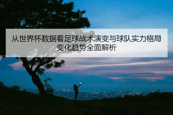 从世界杯数据看足球战术演变与球队实力格局变化趋势全面解析