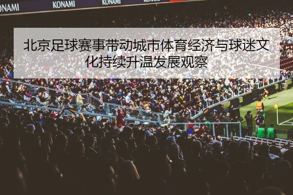 北京足球赛事带动城市体育经济与球迷文化持续升温发展观察