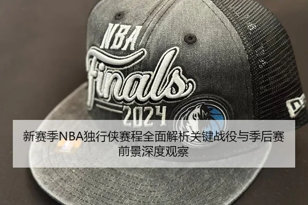 新赛季NBA独行侠赛程全面解析关键战役与季后赛前景深度观察
