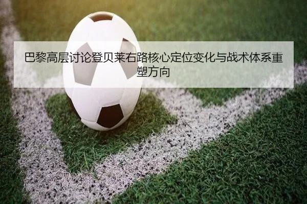 巴黎高层讨论登贝莱右路核心定位变化与战术体系重塑方向