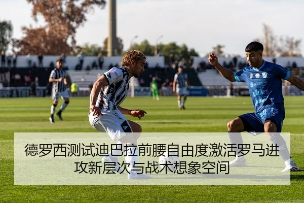 德罗西测试迪巴拉前腰自由度激活罗马进攻新层次与战术想象空间