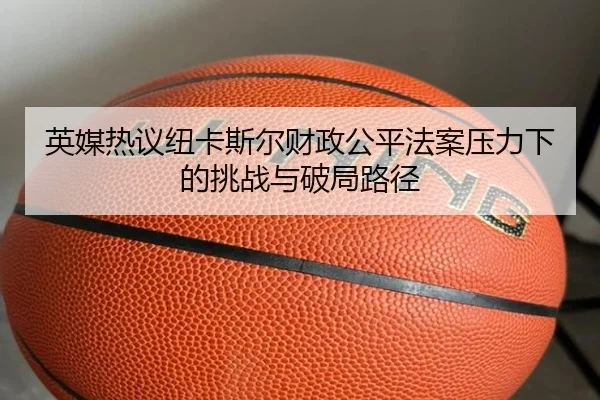 英媒热议纽卡斯尔财政公平法案压力下的挑战与破局路径